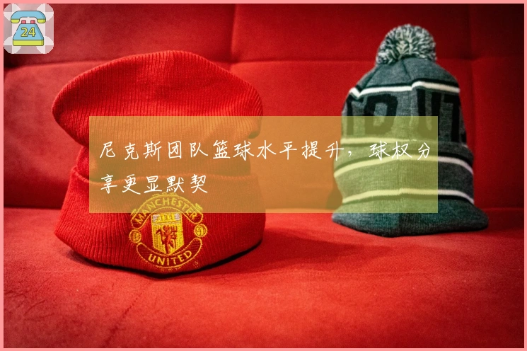尼克斯团队篮球水平提升，球权分享更显默契