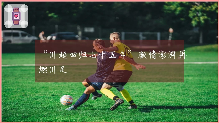 “川超回归七十五年”激情澎湃再燃川足