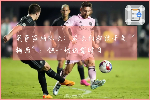 奥萨苏纳队长：家长们称孩子是“梅西”，但一切仍需时日