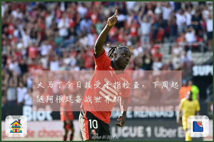 大马丁今日接受手指检查，下周起随阿根廷备战世界杯