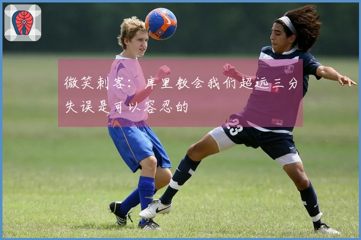 微笑刺客：库里教会我们超远三分失误是可以容忍的
