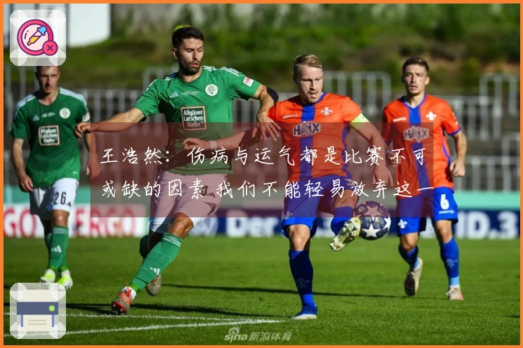 王浩然：伤病与运气都是比赛不可或缺的因素 我们不能轻易放弃这一轮系列赛