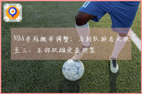 NBA夺冠概率调整：马刺队排名大跌至三，东部双雄受益明显